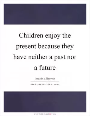 Children enjoy the present because they have neither a past nor a future Picture Quote #1