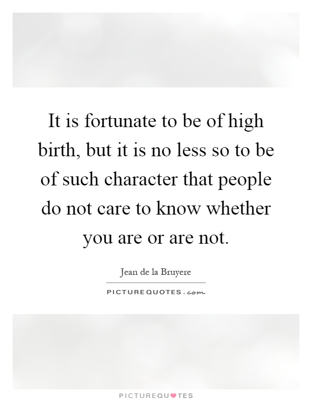 It is fortunate to be of high birth, but it is no less so to be of such character that people do not care to know whether you are or are not Picture Quote #1