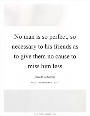 No man is so perfect, so necessary to his friends as to give them no cause to miss him less Picture Quote #1