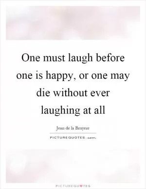 One must laugh before one is happy, or one may die without ever laughing at all Picture Quote #1