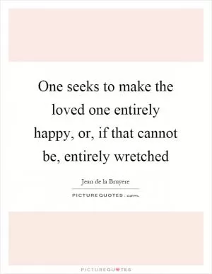 One seeks to make the loved one entirely happy, or, if that cannot be, entirely wretched Picture Quote #1