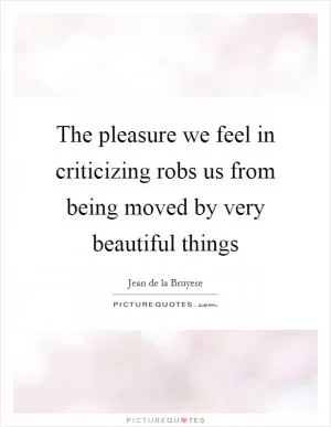 The pleasure we feel in criticizing robs us from being moved by very beautiful things Picture Quote #1