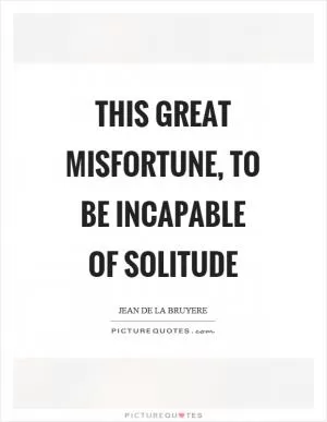 This great misfortune, to be incapable of solitude Picture Quote #1