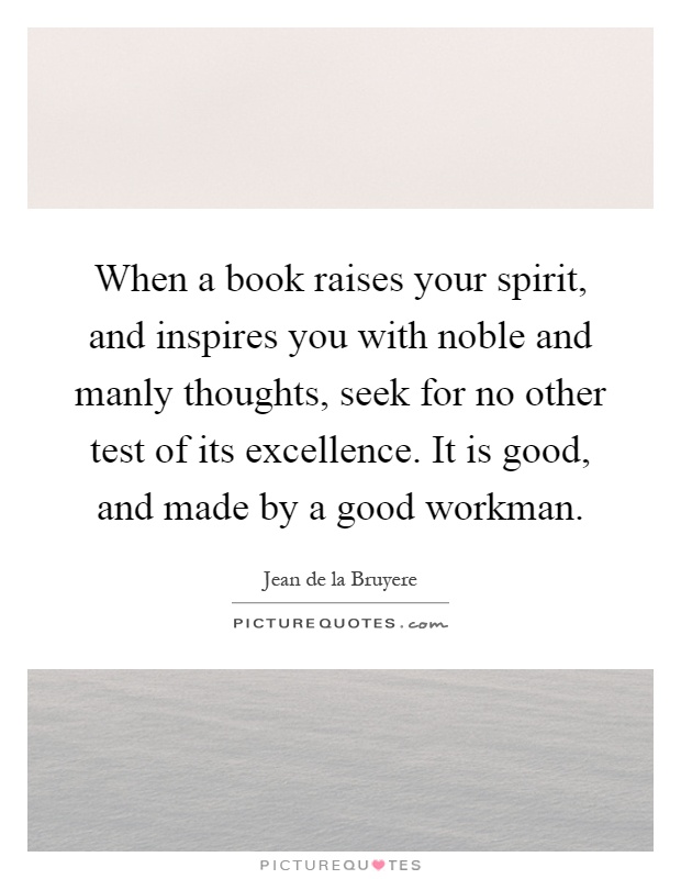 When a book raises your spirit, and inspires you with noble and manly thoughts, seek for no other test of its excellence. It is good, and made by a good workman Picture Quote #1