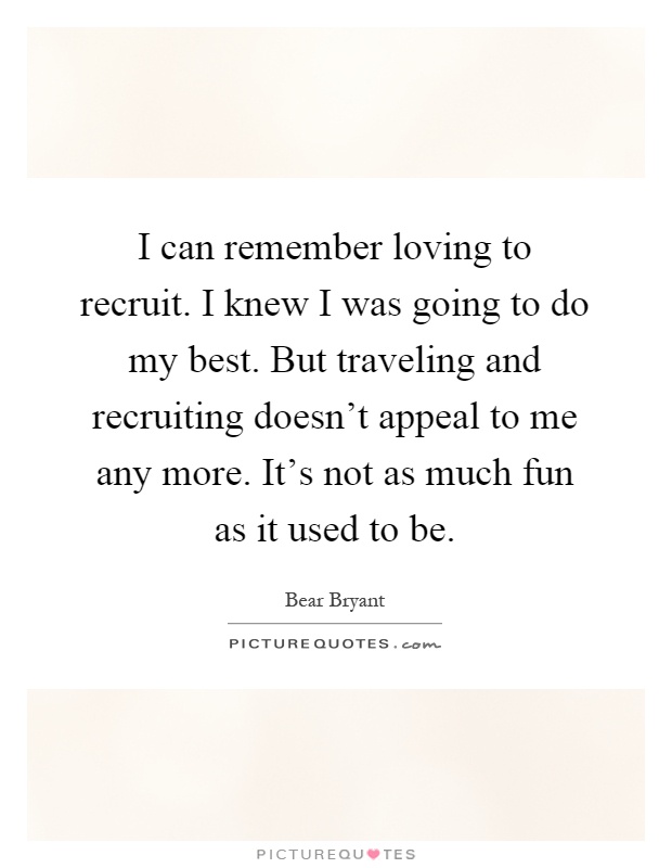 I can remember loving to recruit. I knew I was going to do my best. But traveling and recruiting doesn't appeal to me any more. It's not as much fun as it used to be Picture Quote #1