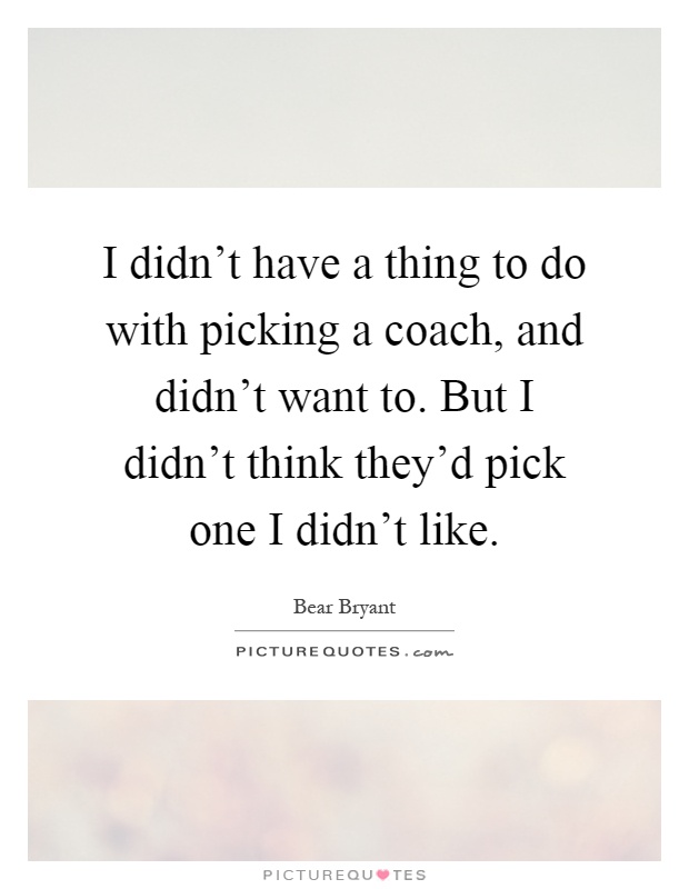 I didn't have a thing to do with picking a coach, and didn't want to. But I didn't think they'd pick one I didn't like Picture Quote #1