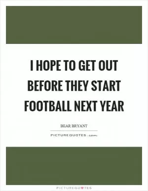 I hope to get out before they start football next year Picture Quote #1
