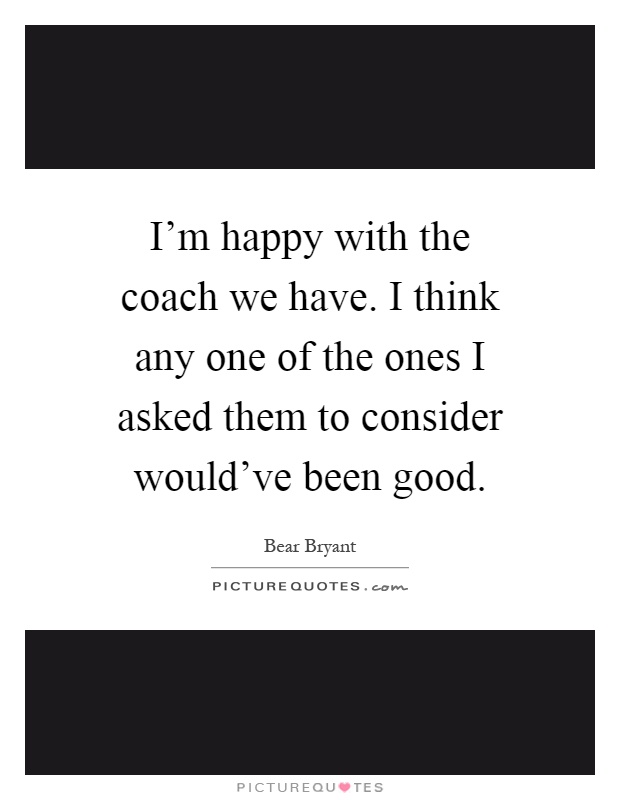 I'm happy with the coach we have. I think any one of the ones I asked them to consider would've been good Picture Quote #1
