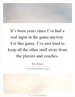 It’s been years since I’ve had a real input in the game anyway. For this game, I’ve just tried to keep all the other stuff away from the players and coaches Picture Quote #1