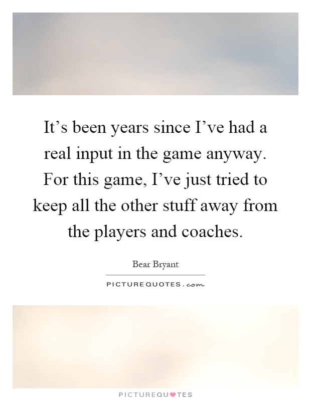 It's been years since I've had a real input in the game anyway. For this game, I've just tried to keep all the other stuff away from the players and coaches Picture Quote #1
