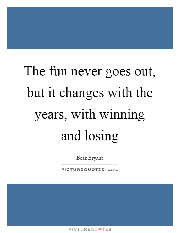 The fun never goes out, but it changes with the years, with winning and losing Picture Quote #1
