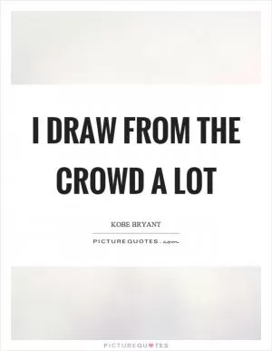 I draw from the crowd a lot Picture Quote #1