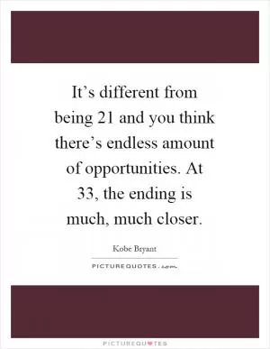 It’s different from being 21 and you think there’s endless amount of opportunities. At 33, the ending is much, much closer Picture Quote #1