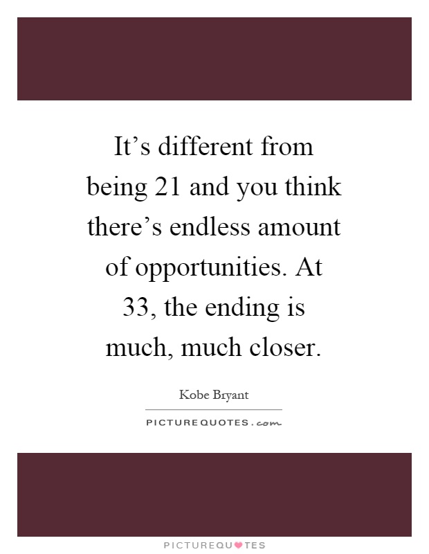 It's different from being 21 and you think there's endless amount of opportunities. At 33, the ending is much, much closer Picture Quote #1
