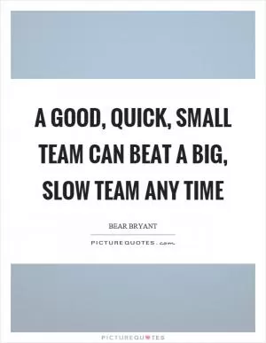 A good, quick, small team can beat a big, slow team any time Picture Quote #1