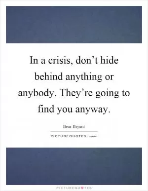 In a crisis, don’t hide behind anything or anybody. They’re going to find you anyway Picture Quote #1