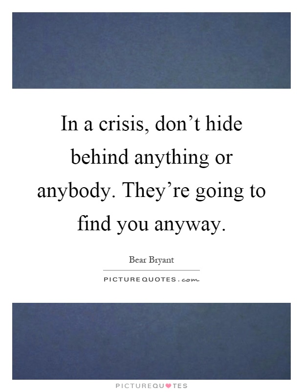 In a crisis, don't hide behind anything or anybody. They're going to find you anyway Picture Quote #1