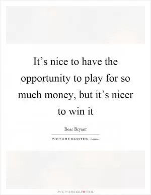 It’s nice to have the opportunity to play for so much money, but it’s nicer to win it Picture Quote #1
