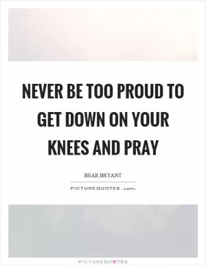 Never be too proud to get down on your knees and pray Picture Quote #1