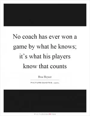 No coach has ever won a game by what he knows; it’s what his players know that counts Picture Quote #1