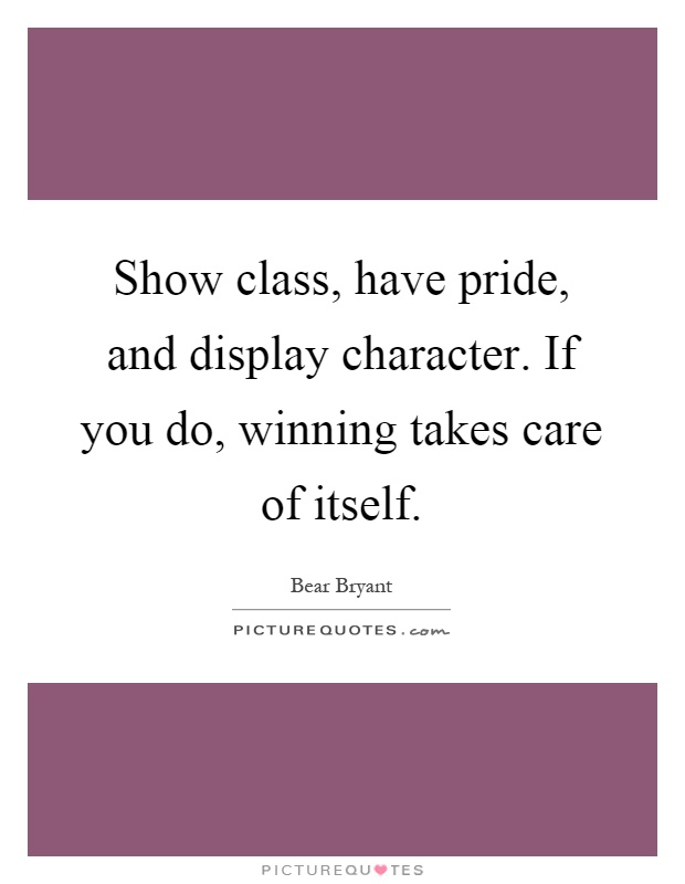Show class, have pride, and display character. If you do, winning takes care of itself Picture Quote #1