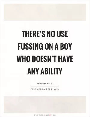 There’s no use fussing on a boy who doesn’t have any ability Picture Quote #1