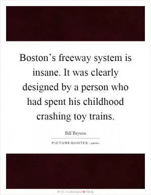 Boston’s freeway system is insane. It was clearly designed by a person who had spent his childhood crashing toy trains Picture Quote #1
