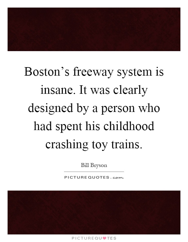 Boston's freeway system is insane. It was clearly designed by a person who had spent his childhood crashing toy trains Picture Quote #1