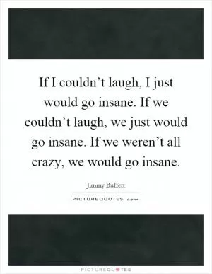 If I couldn’t laugh, I just would go insane. If we couldn’t laugh, we just would go insane. If we weren’t all crazy, we would go insane Picture Quote #1