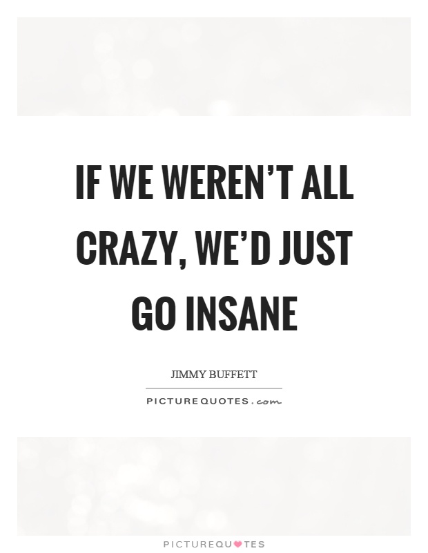 If we weren't all crazy, we'd just go insane Picture Quote #1