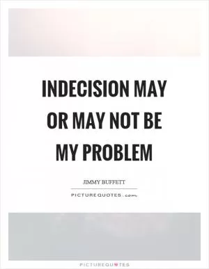Indecision may or may not be my problem Picture Quote #1