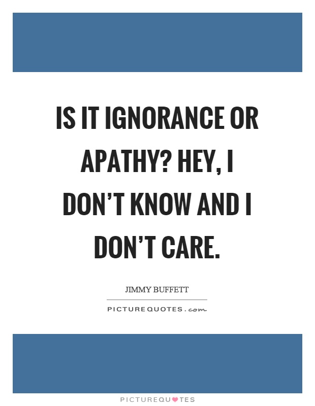Is it ignorance or apathy? Hey, I don't know and I don't care Picture Quote #1