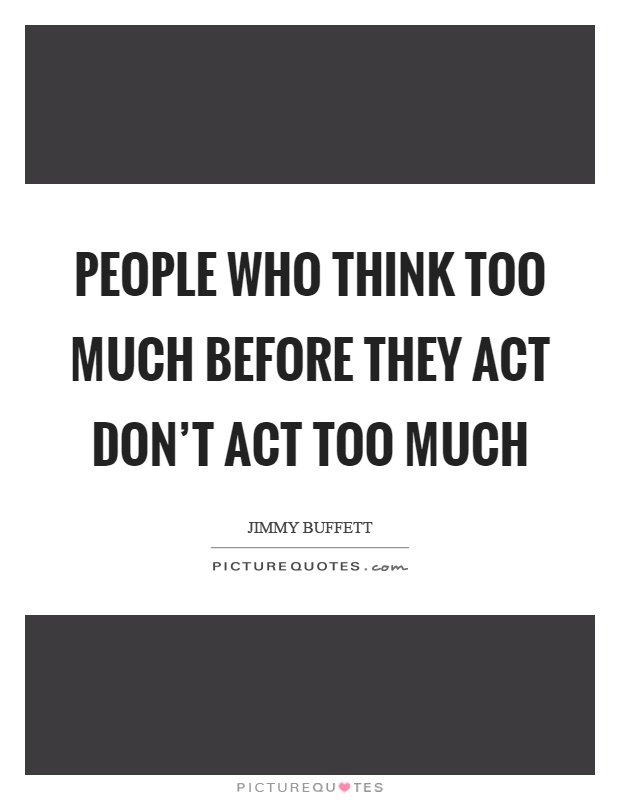 People who think too much before they act don't act too much Picture Quote #1