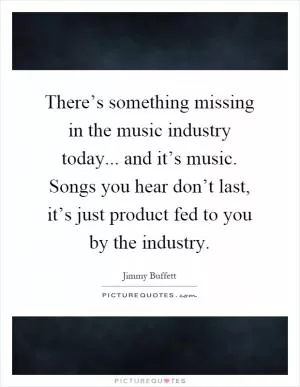There’s something missing in the music industry today... and it’s music. Songs you hear don’t last, it’s just product fed to you by the industry Picture Quote #1