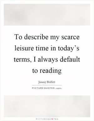 To describe my scarce leisure time in today’s terms, I always default to reading Picture Quote #1