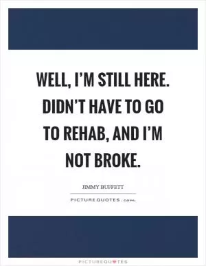 Well, I’m still here. Didn’t have to go to rehab, and I’m not broke Picture Quote #1