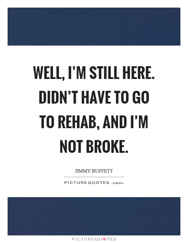 Well, I'm still here. Didn't have to go to rehab, and I'm not broke Picture Quote #1