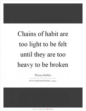 Chains of habit are too light to be felt until they are too heavy to be broken Picture Quote #1