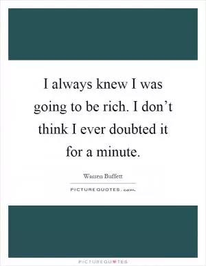 I always knew I was going to be rich. I don’t think I ever doubted it for a minute Picture Quote #1