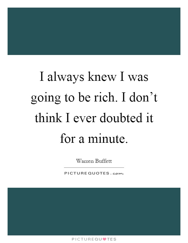 I always knew I was going to be rich. I don't think I ever doubted it for a minute Picture Quote #1