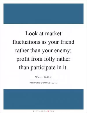 Look at market fluctuations as your friend rather than your enemy; profit from folly rather than participate in it Picture Quote #1