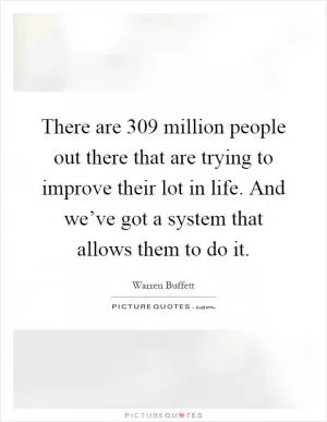 There are 309 million people out there that are trying to improve their lot in life. And we’ve got a system that allows them to do it Picture Quote #1