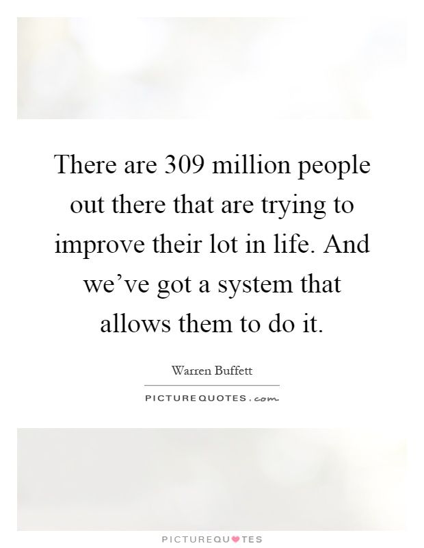 There are 309 million people out there that are trying to improve their lot in life. And we've got a system that allows them to do it Picture Quote #1