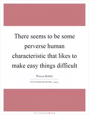 There seems to be some perverse human characteristic that likes to make easy things difficult Picture Quote #1