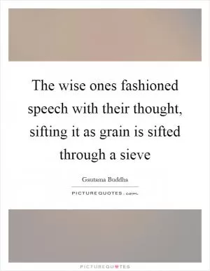 The wise ones fashioned speech with their thought, sifting it as grain is sifted through a sieve Picture Quote #1