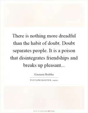There is nothing more dreadful than the habit of doubt. Doubt separates people. It is a poison that disintegrates friendships and breaks up pleasant Picture Quote #1
