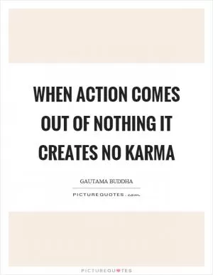 When action comes out of nothing it creates no karma Picture Quote #1