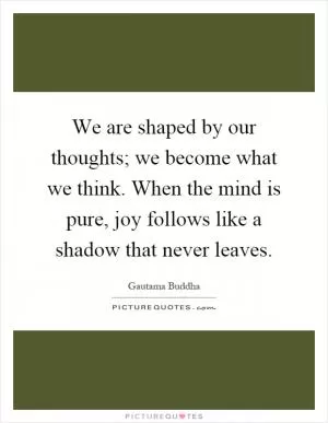 We are shaped by our thoughts; we become what we think. When the mind is pure, joy follows like a shadow that never leaves Picture Quote #1
