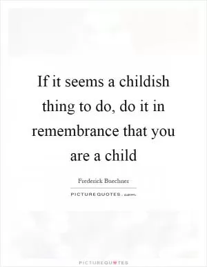 If it seems a childish thing to do, do it in remembrance that you are a child Picture Quote #1