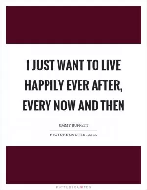 I just want to live happily ever after, every now and then Picture Quote #1